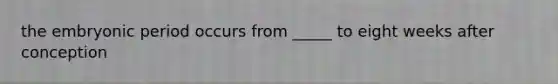 the embryonic period occurs from _____ to eight weeks after conception