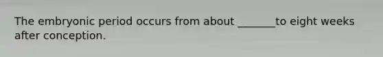 The embryonic period occurs from about _______to eight weeks after conception.