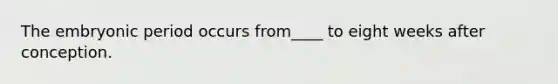The embryonic period occurs from____ to eight weeks after conception.