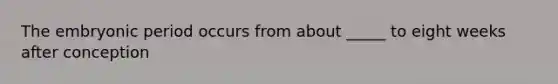 The embryonic period occurs from about _____ to eight weeks after conception