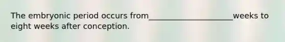 The embryonic period occurs from_____________________weeks to eight weeks after conception.