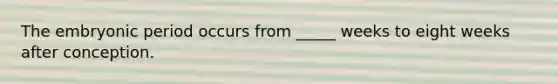 The embryonic period occurs from _____ weeks to eight weeks after conception.