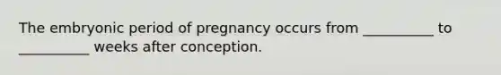 The embryonic period of pregnancy occurs from __________ to __________ weeks after conception.