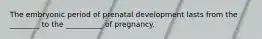 The embryonic period of prenatal development lasts from the ________ to the __________ of pregnancy.