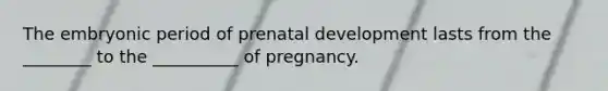 The embryonic period of prenatal development lasts from the ________ to the __________ of pregnancy.