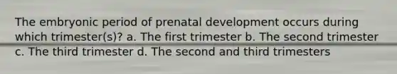 The embryonic period of prenatal development occurs during which trimester(s)? a. The first trimester b. The second trimester c. The third trimester d. The second and third trimesters