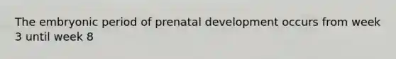 The embryonic period of prenatal development occurs from week 3 until week 8