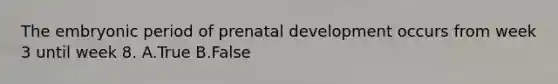 The embryonic period of <a href='https://www.questionai.com/knowledge/kMumvNdQFH-prenatal-development' class='anchor-knowledge'>prenatal development</a> occurs from week 3 until week 8. A.True B.False