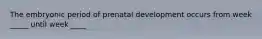 The embryonic period of prenatal development occurs from week _____ until week ____