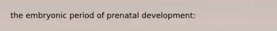 the embryonic period of prenatal development: