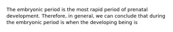 The embryonic period is the most rapid period of prenatal development. Therefore, in general, we can conclude that during the embryonic period is when the developing being is