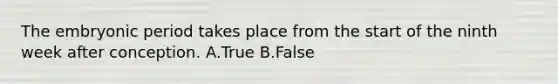 The embryonic period takes place from the start of the ninth week after conception. A.True B.False