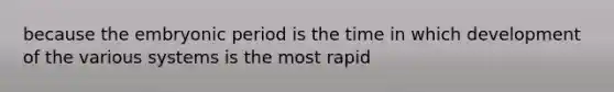 because the embryonic period is the time in which development of the various systems is the most rapid