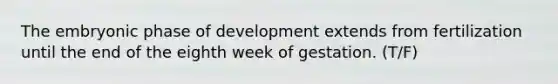 The embryonic phase of development extends from fertilization until the end of the eighth week of gestation. (T/F)