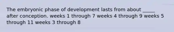 The embryonic phase of development lasts from about _____ after conception. weeks 1 through 7 weeks 4 through 9 weeks 5 through 11 weeks 3 through 8