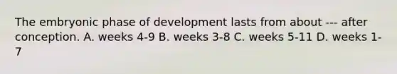 The embryonic phase of development lasts from about --- after conception. A. weeks 4-9 B. weeks 3-8 C. weeks 5-11 D. weeks 1-7