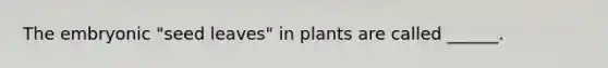 The embryonic "seed leaves" in plants are called ______.