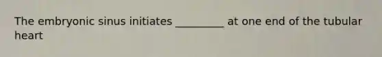 The embryonic sinus initiates _________ at one end of the tubular heart