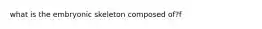 what is the embryonic skeleton composed of?f