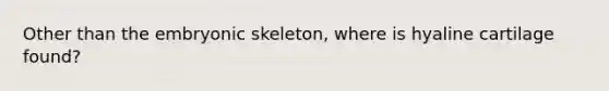 Other than the embryonic skeleton, where is hyaline cartilage found?