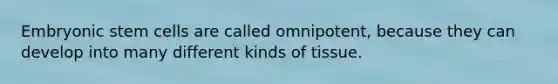 Embryonic stem cells are called omnipotent, because they can develop into many different kinds of tissue.
