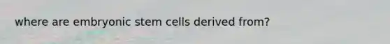 where are embryonic stem cells derived from?