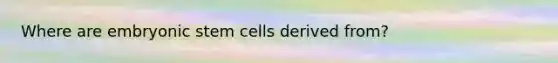 Where are embryonic stem cells derived from?