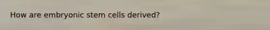 How are embryonic stem cells derived?