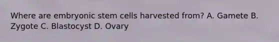 Where are embryonic stem cells harvested from? A. Gamete B. Zygote C. Blastocyst D. Ovary