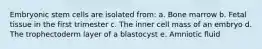 Embryonic stem cells are isolated from: a. Bone marrow b. Fetal tissue in the first trimester c. The inner cell mass of an embryo d. The trophectoderm layer of a blastocyst e. Amniotic fluid