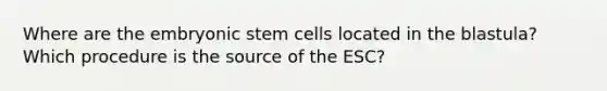 Where are the embryonic stem cells located in the blastula? Which procedure is the source of the ESC?