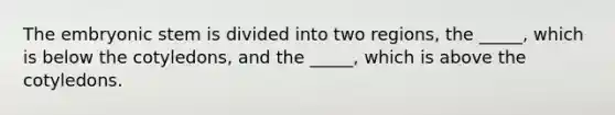The embryonic stem is divided into two regions, the _____, which is below the cotyledons, and the _____, which is above the cotyledons.