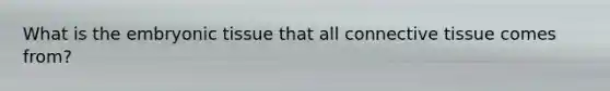 What is the embryonic tissue that all <a href='https://www.questionai.com/knowledge/kYDr0DHyc8-connective-tissue' class='anchor-knowledge'>connective tissue</a> comes from?