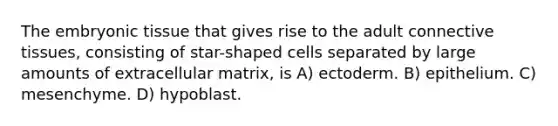 The embryonic tissue that gives rise to the adult connective tissues, consisting of star-shaped cells separated by large amounts of extracellular matrix, is A) ectoderm. B) epithelium. C) mesenchyme. D) hypoblast.