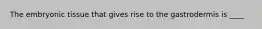 The embryonic tissue that gives rise to the gastrodermis is ____