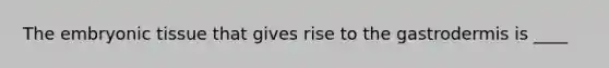 The embryonic tissue that gives rise to the gastrodermis is ____