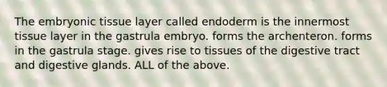 The embryonic tissue layer called endoderm is the innermost tissue layer in the gastrula embryo. forms the archenteron. forms in the gastrula stage. gives rise to tissues of the digestive tract and digestive glands. ALL of the above.