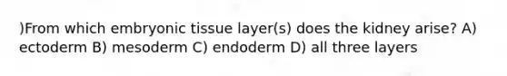 )From which embryonic tissue layer(s) does the kidney arise? A) ectoderm B) mesoderm C) endoderm D) all three layers