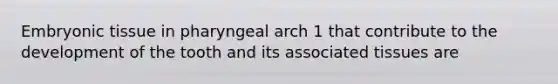 Embryonic tissue in pharyngeal arch 1 that contribute to the development of the tooth and its associated tissues are
