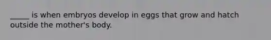 _____ is when embryos develop in eggs that grow and hatch outside the mother's body.