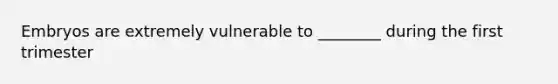 Embryos are extremely vulnerable to ________ during the first trimester