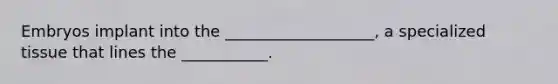 Embryos implant into the ___________________, a specialized tissue that lines the ___________.