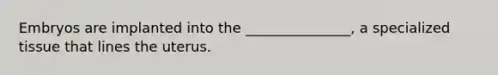 Embryos are implanted into the _______________, a specialized tissue that lines the uterus.