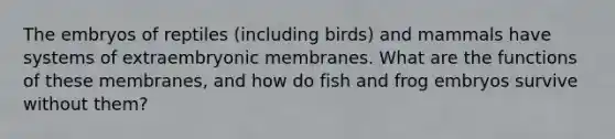 The embryos of reptiles (including birds) and mammals have systems of extraembryonic membranes. What are the functions of these membranes, and how do fish and frog embryos survive without them?