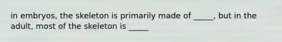 in embryos, the skeleton is primarily made of _____, but in the adult, most of the skeleton is _____