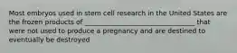 Most embryos used in stem cell research in the United States are the frozen products of _________________________________ that were not used to produce a pregnancy and are destined to eventually be destroyed