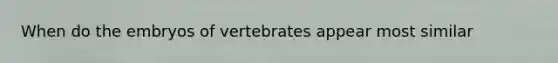 When do the embryos of vertebrates appear most similar