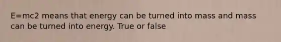 E=mc2 means that energy can be turned into mass and mass can be turned into energy. True or false