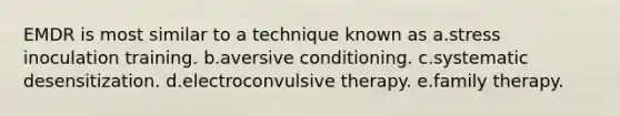 EMDR is most similar to a technique known as a.stress inoculation training. b.aversive conditioning. c.systematic desensitization. d.electroconvulsive therapy. e.family therapy.