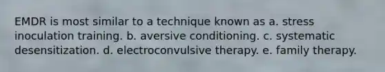 EMDR is most similar to a technique known as a. stress inoculation training. b. aversive conditioning. c. systematic desensitization. d. electroconvulsive therapy. e. family therapy.